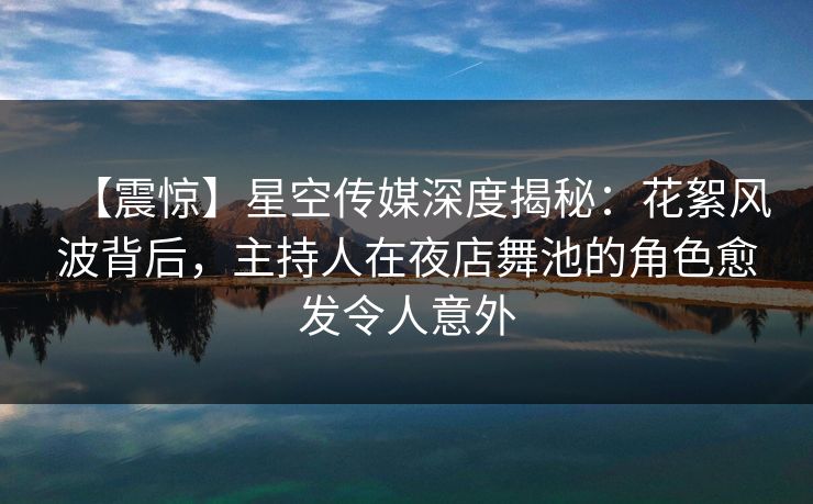 【震惊】星空传媒深度揭秘:花絮风波背后,主持人在夜店舞池的角色愈发令人意外 【震惊】星空传媒深度揭秘:花絮风波背后,主持人在夜店舞池的角色愈发令人意外