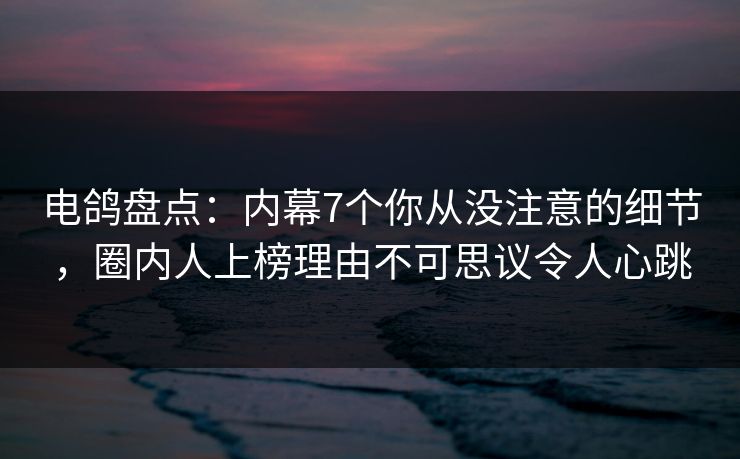 电鸽盘点：内幕7个你从没注意的细节，圈内人上榜理由不可思议令人心跳