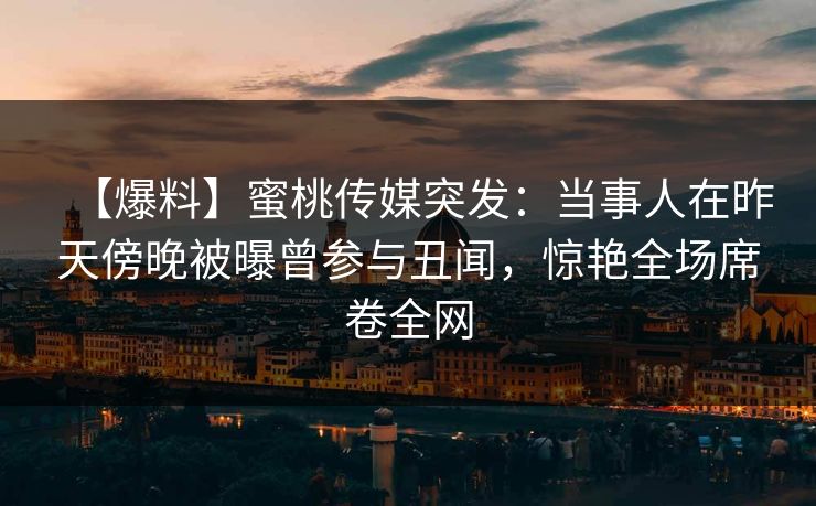 【爆料】蜜桃传媒突发:当事人在昨天傍晚被曝曾参与丑闻,惊艳全场席卷全网 【爆料】蜜桃传媒突发:当事人在昨天傍晚被曝曾参与丑闻,惊艳全场席卷全网