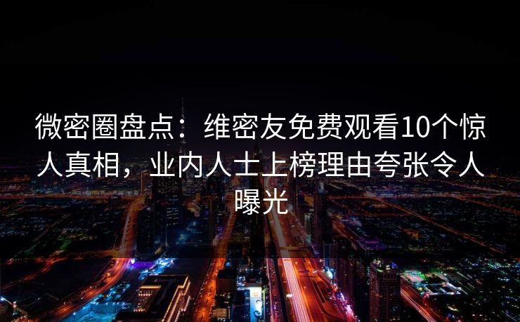 微密圈盘点：维密友免费观看10个惊人真相，业内人士上榜理由夸张令人曝光