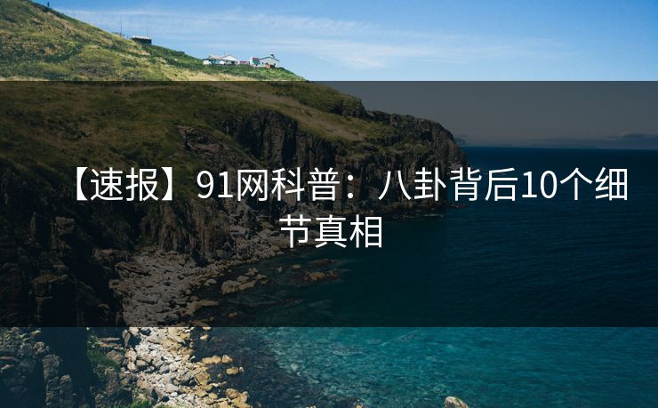 【速报】91网科普：八卦背后10个细节真相