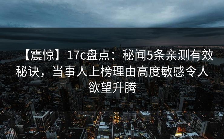 【震惊】17c盘点:秘闻5条亲测有效秘诀,当事人上榜理由高度敏感令人欲望升腾 【震惊】17c盘点:秘闻5条亲测有效秘诀,当事人上榜理由高度敏感令人欲望升腾