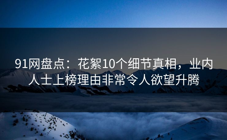91网盘点:花絮10个细节真相,业内人士上榜理由非常令人欲望升腾 91网盘点:花絮10个细节真相,业内人士上榜理由非常令人欲望升腾