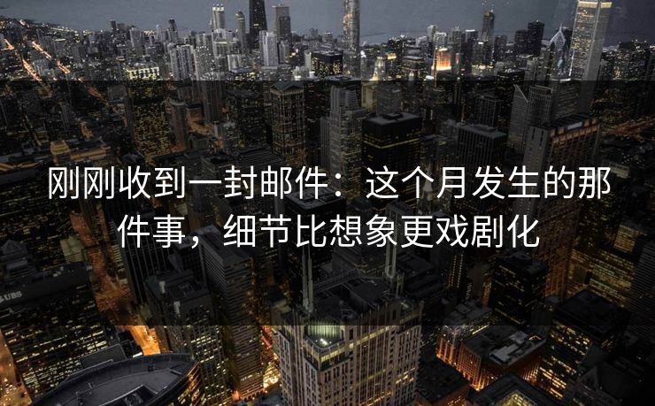 刚刚收到一封邮件:这个月发生的那件事,细节比想象更戏剧化 刚刚收到一封邮件:这个月发生的那件事,细节比想象更戏剧化