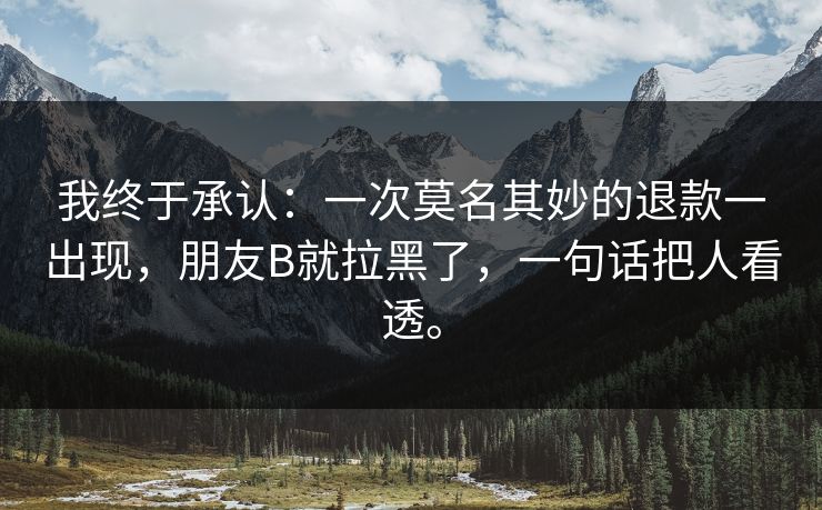 我终于承认：一次莫名其妙的退款一出现，朋友B就拉黑了，一句话把人看透。