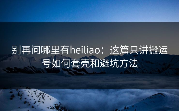 别再问哪里有heiliao：这篇只讲搬运号如何套壳和避坑方法