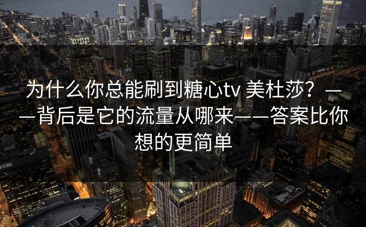 为什么你总能刷到糖心tv 美杜莎？——背后是它的流量从哪来——答案比你想的更简单