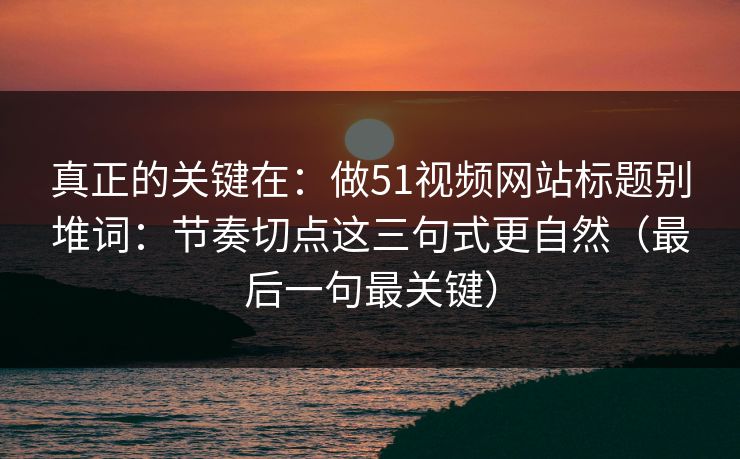 真正的关键在:做51视频网站标题别堆词:节奏切点这三句式更自然(最后一句最关键) 真正的关键在:做51视频网站标题别堆词:节奏切点这三句式更自然(最后一句最关键)