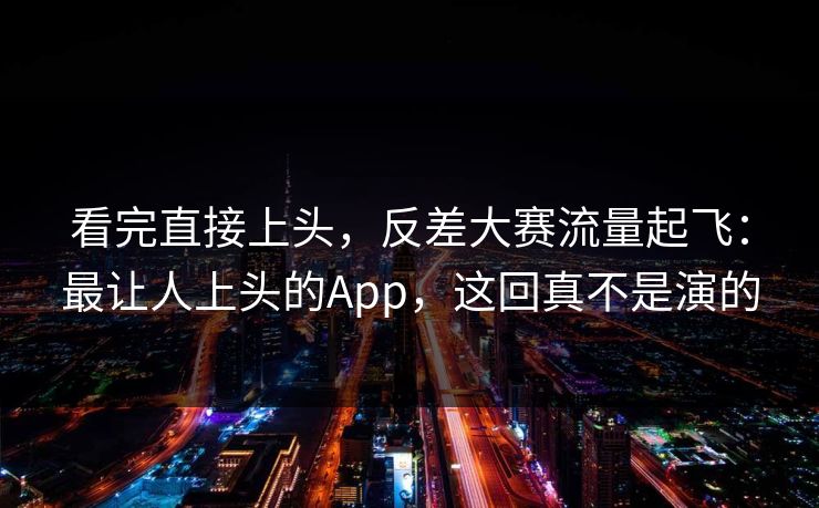看完直接上头,反差大赛流量起飞:最让人上头的App,这回真不是演的 看完直接上头,反差大赛流量起飞:最让人上头的App,这回真不是演的