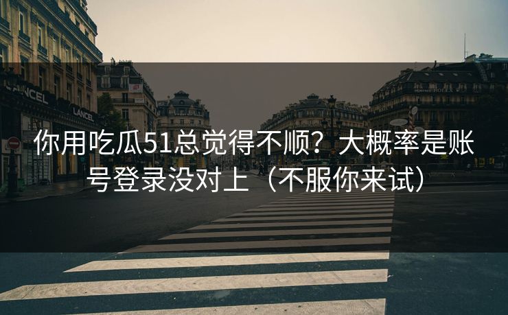 你用吃瓜51总觉得不顺?大概率是账号登录没对上(不服你来试) 你用吃瓜51总觉得不顺?大概率是账号登录没对上(不服你来试)