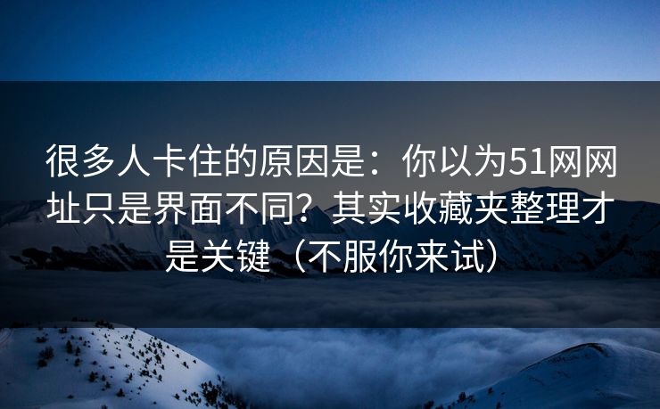 很多人卡住的原因是:你以为51网网址只是界面不同?其实收藏夹整理才是关键(不服你来试) 很多人卡住的原因是:你以为51网网址只是界面不同?其实收藏夹整理才是关键(不服你来试)