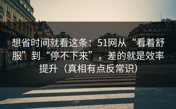 想省时间就看这条：51网从“看着舒服”到“停不下来”，差的就是效率提升（真相有点反常识）