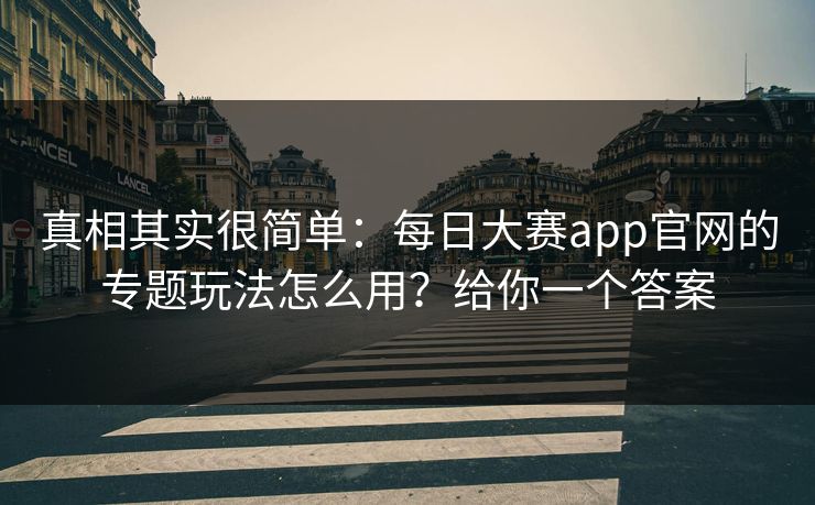 真相其实很简单：每日大赛app官网的专题玩法怎么用？给你一个答案