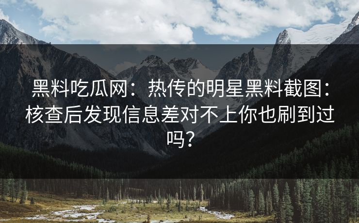 黑料吃瓜网:热传的明星黑料截图:核查后发现信息差对不上你也刷到过吗? 黑料吃瓜网:热传的明星黑料截图:核查后发现信息差对不上你也刷到过吗?