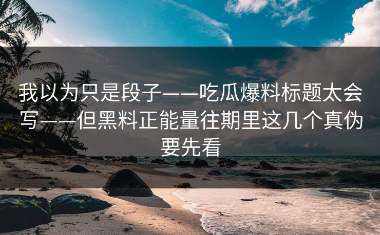 我以为只是段子——吃瓜爆料标题太会写——但黑料正能量往期里这几个真伪要先看