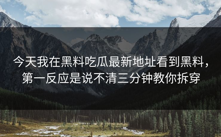 今天我在黑料吃瓜最新地址看到黑料,第一反应是说不清三分钟教你拆穿 今天我在黑料吃瓜最新地址看到黑料,第一反应是说不清三分钟教你拆穿