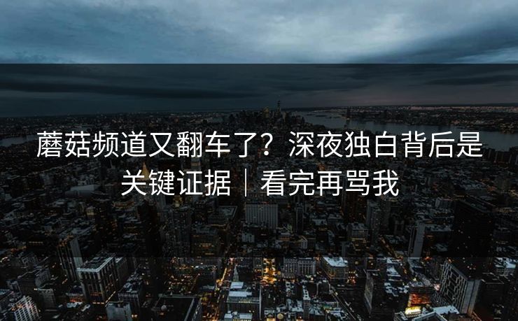 蘑菇频道又翻车了？深夜独白背后是关键证据｜看完再骂我