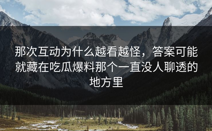 那次互动为什么越看越怪，答案可能就藏在吃瓜爆料那个一直没人聊透的地方里