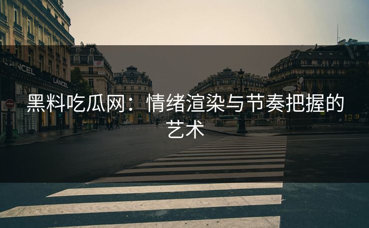 黑料吃瓜网:情绪渲染与节奏把握的艺术 黑料吃瓜网:情绪渲染与节奏把握的艺术