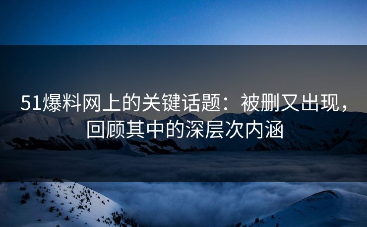 51爆料网上的关键话题:被删又出现,回顾其中的深层次内涵 51爆料网上的关键话题:被删又出现,回顾其中的深层次内涵