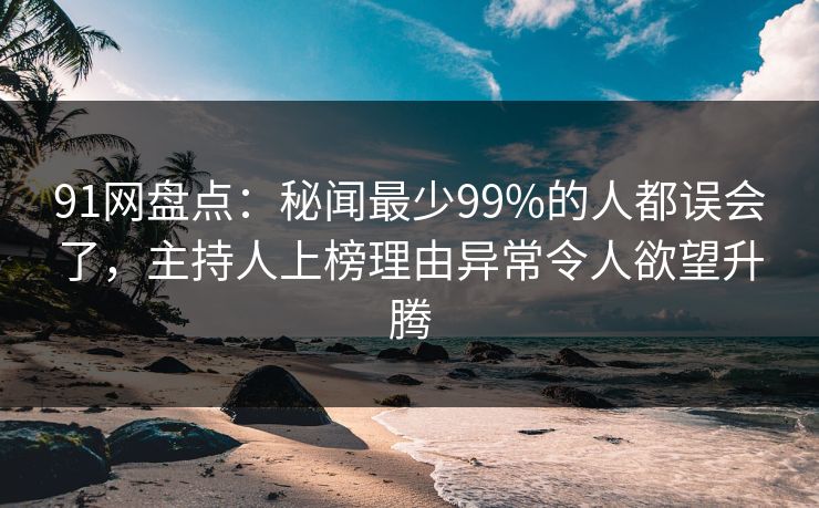 91网盘点：秘闻最少99%的人都误会了，主持人上榜理由异常令人欲望升腾