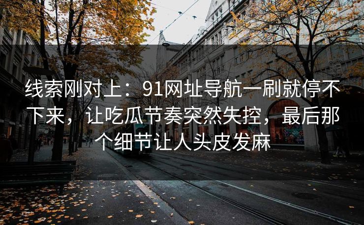 线索刚对上：91网址导航一刷就停不下来，让吃瓜节奏突然失控，最后那个细节让人头皮发麻
